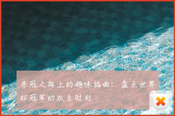 夺冠之路上的趣味插曲：盘点世界杯冠军的欢乐时刻