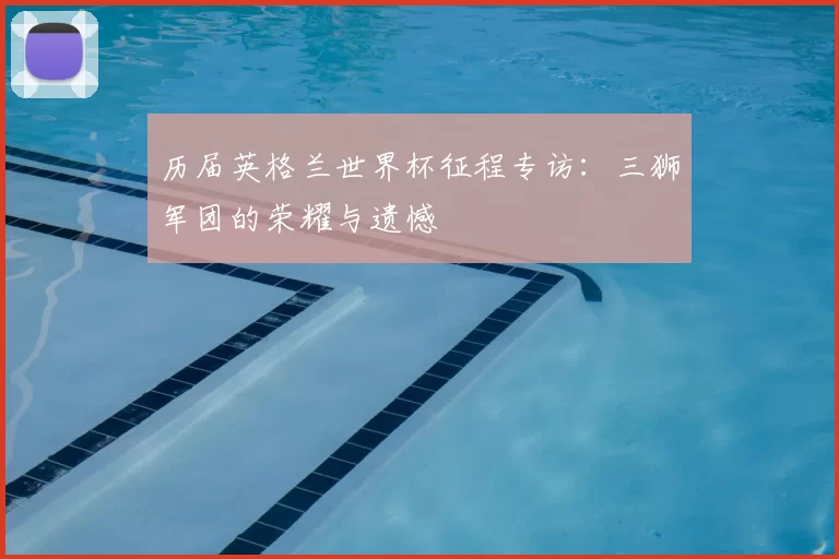 历届英格兰世界杯征程专访：三狮军团的荣耀与遗憾