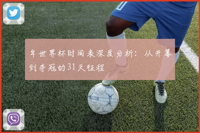 年世界杯时间表深度分析:从开幕到夺冠的31天征程