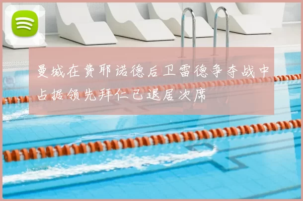 曼城在费耶诺德后卫雷德争夺战中占据领先拜仁已退居次席