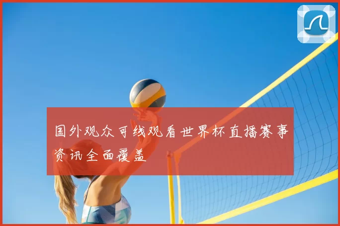 国外观众可线观看世界杯直播赛事资讯全面覆盖