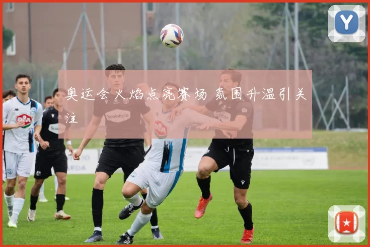 奥运会火焰点亮赛场 氛围升温引关注