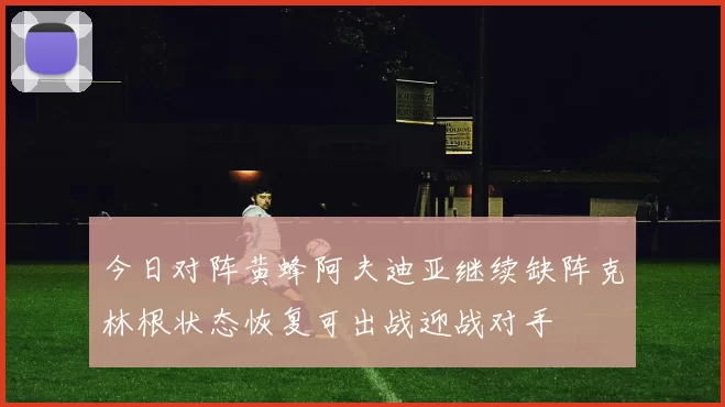 今日对阵黄蜂阿夫迪亚继续缺阵克林根状态恢复可出战迎战对手