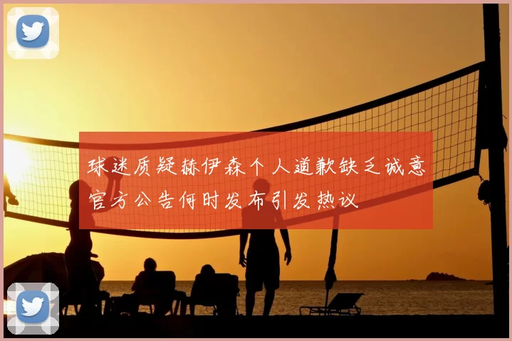 球迷质疑赫伊森个人道歉缺乏诚意官方公告何时发布引发热议