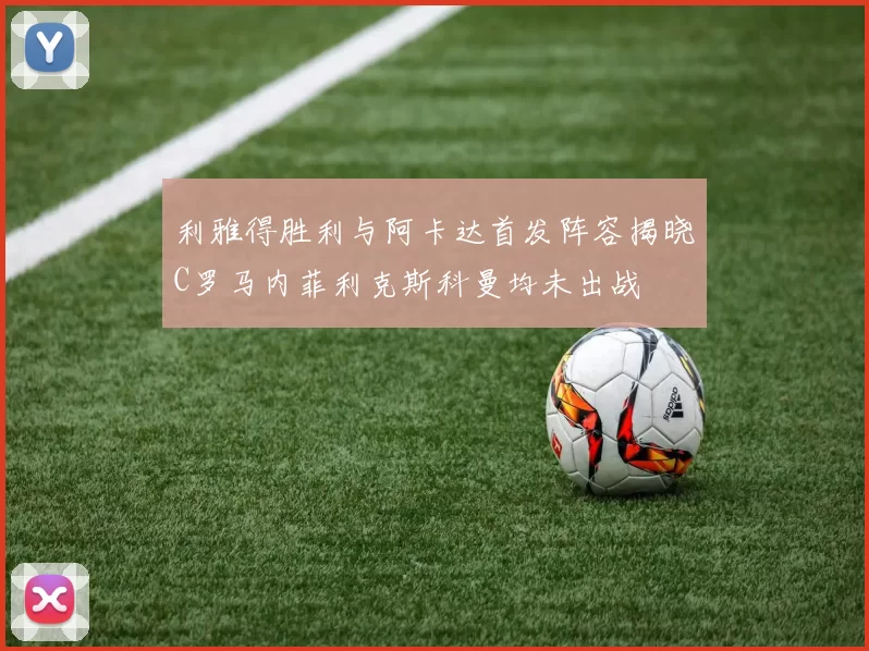 利雅得胜利与阿卡达首发阵容揭晓C罗马内菲利克斯科曼均未出战