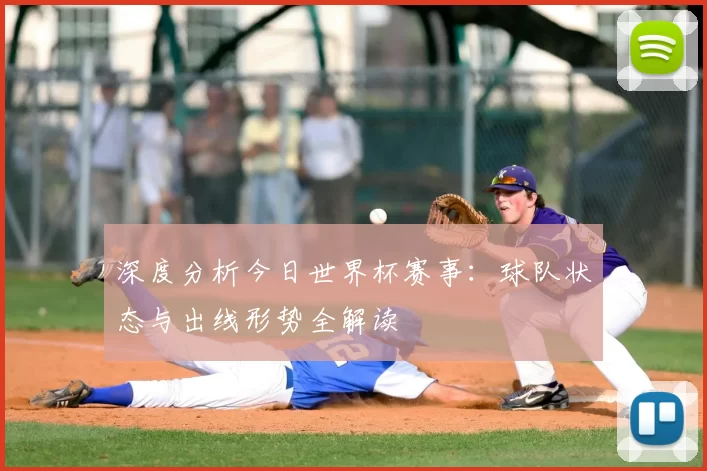 深度分析今日世界杯赛事：球队状态与出线形势全解读