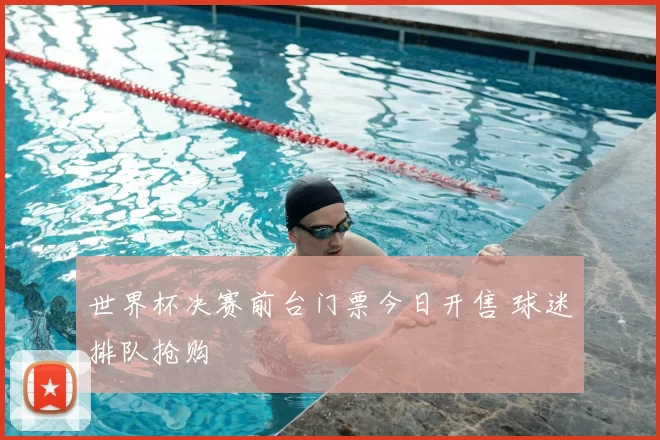 世界杯决赛前台门票今日开售 球迷排队抢购