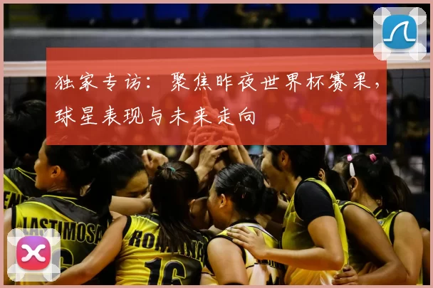 独家专访:聚焦昨夜世界杯赛果,球星表现与未来走向