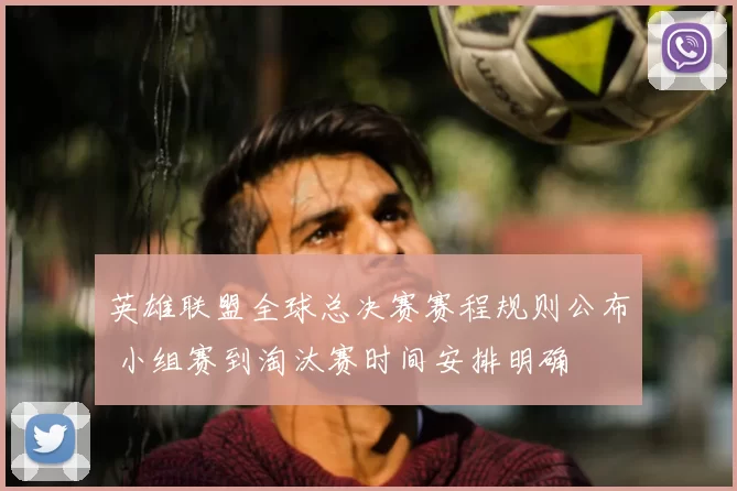 英雄联盟全球总决赛赛程规则公布 小组赛到淘汰赛时间安排明确