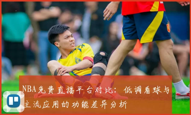 NBA免费直播平台对比：低调看球与主流应用的功能差异分析