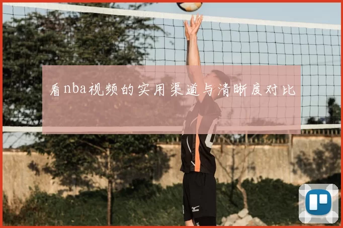 看nba视频的实用渠道与清晰度对比