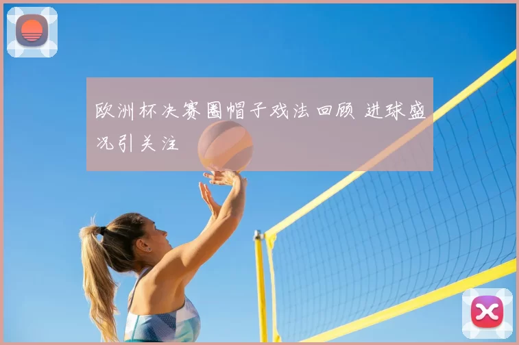 欧洲杯决赛圈帽子戏法回顾 进球盛况引关注
