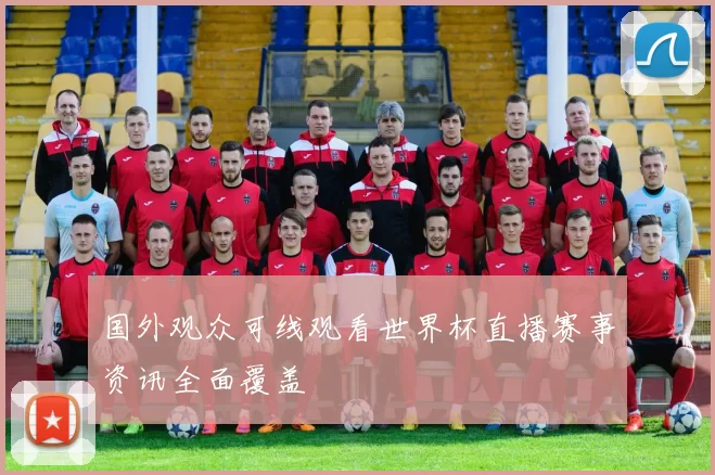 国外观众可线观看世界杯直播赛事资讯全面覆盖