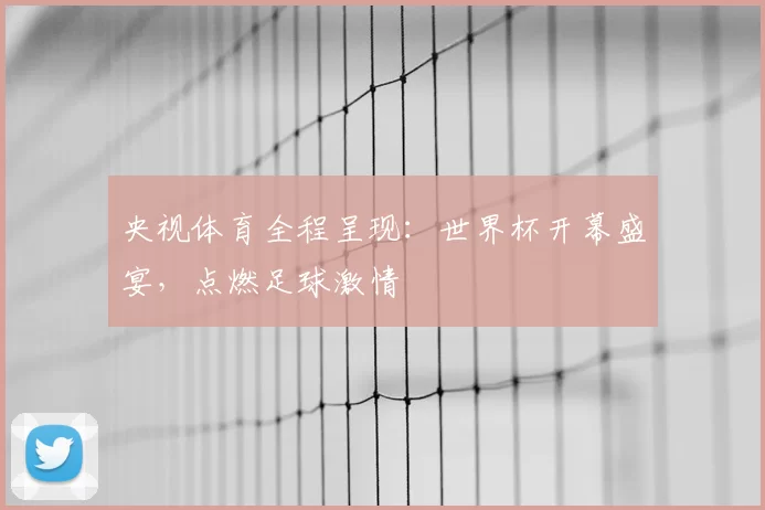 央视体育全程呈现:世界杯开幕盛宴,点燃足球激情