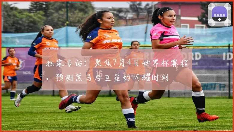 独家专访:聚焦7月4日世界杯赛程,预测黑马与巨星的闪耀时刻