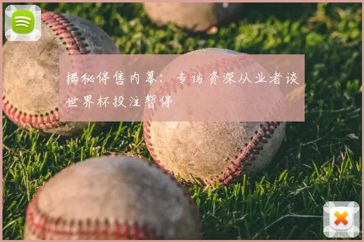 揭秘停售内幕：专访资深从业者谈世界杯投注暂停