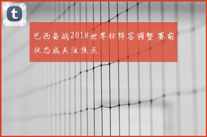 巴西备战2018世界杯阵容调整 赛前状态成关注焦点
