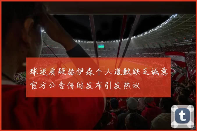 球迷质疑赫伊森个人道歉缺乏诚意官方公告何时发布引发热议