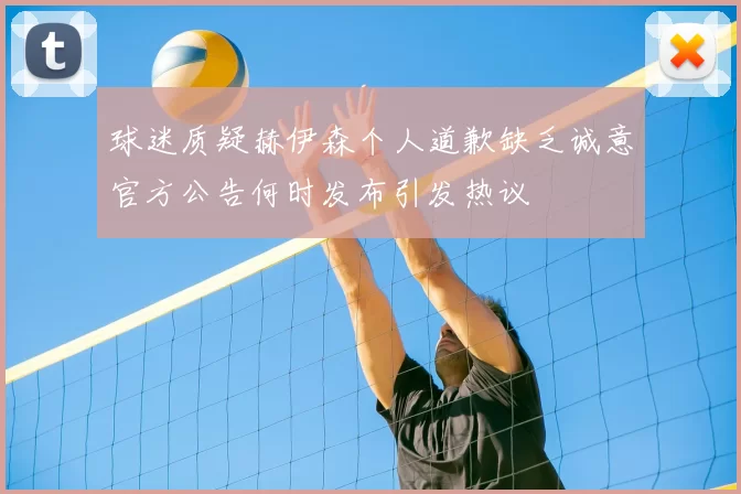 球迷质疑赫伊森个人道歉缺乏诚意官方公告何时发布引发热议