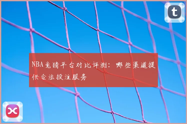 NBA竞猜平台对比评测:哪些渠道提供合法投注服务