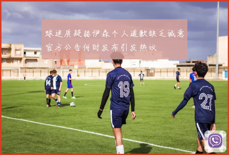 球迷质疑赫伊森个人道歉缺乏诚意官方公告何时发布引发热议