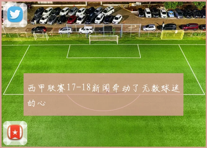 西甲联赛17-18新闻牵动了无数球迷的心