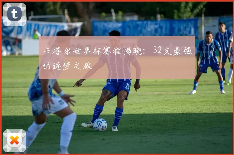 卡塔尔世界杯赛程揭晓：32支豪强的逐梦之旅
