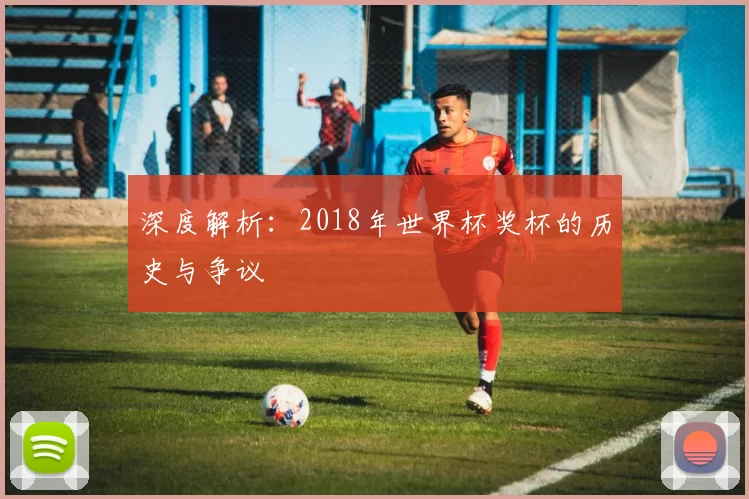 深度解析：2018年世界杯奖杯的历史与争议