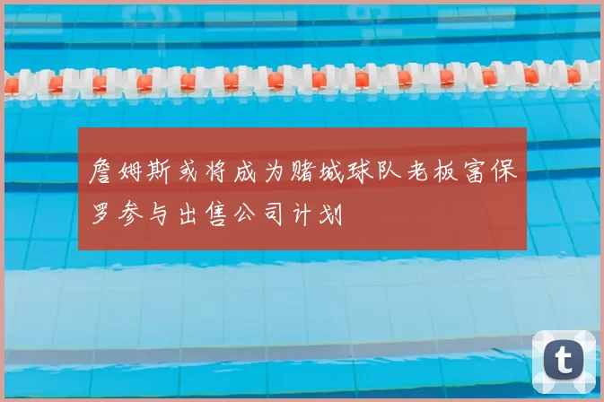 詹姆斯或将成为赌城球队老板富保罗参与出售公司计划