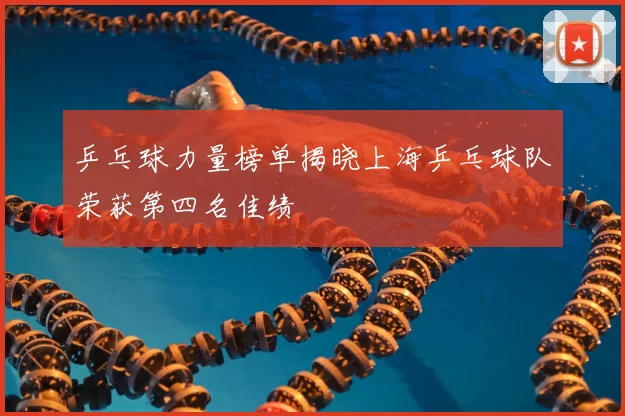 乒乓球力量榜单揭晓上海乒乓球队荣获第四名佳绩