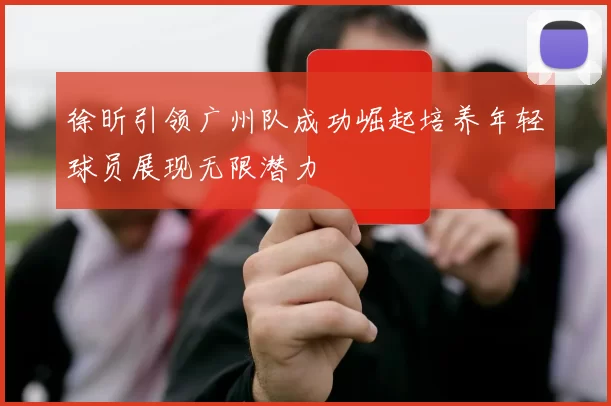 徐昕引领广州队成功崛起培养年轻球员展现无限潜力