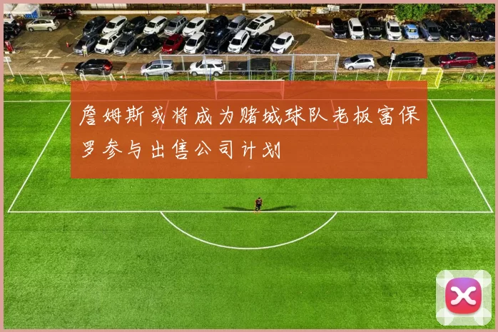 詹姆斯或将成为赌城球队老板富保罗参与出售公司计划