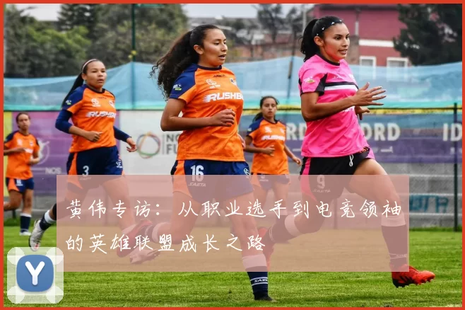 黄伟专访:从职业选手到电竞领袖的英雄联盟成长之路