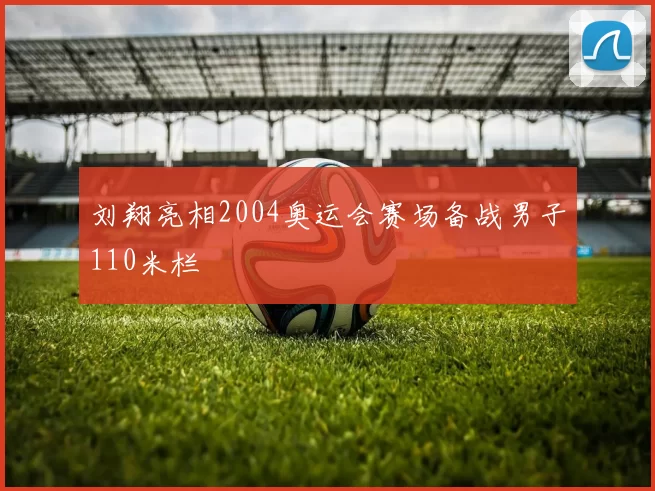 刘翔亮相2004奥运会赛场备战男子110米栏