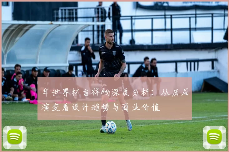 年世界杯吉祥物深度分析：从历届演变看设计趋势与商业价值