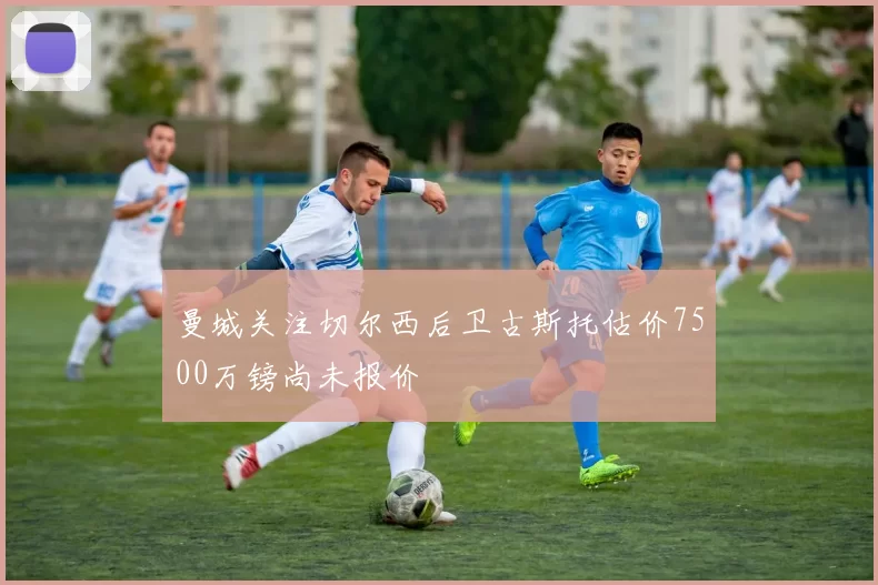 曼城关注切尔西后卫古斯托估价7500万镑尚未报价
