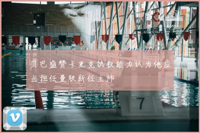 贝巴盛赞卡里克执教能力认为他应当担任曼联新任主帅