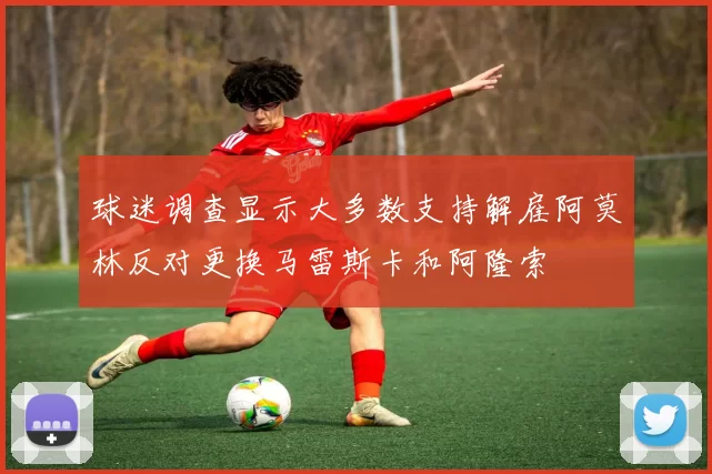 球迷调查显示大多数支持解雇阿莫林反对更换马雷斯卡和阿隆索