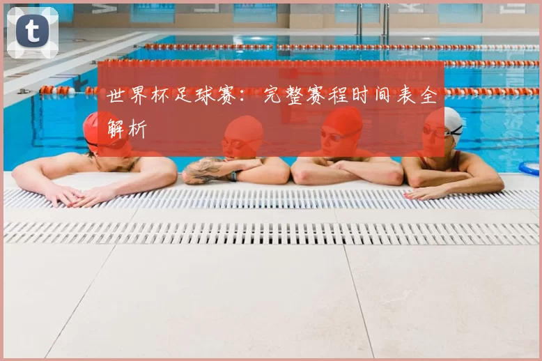 世界杯足球赛：完整赛程时间表全解析