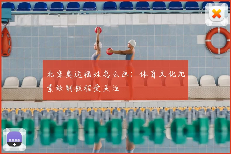 北京奥运福娃怎么画:体育文化元素绘制教程受关注