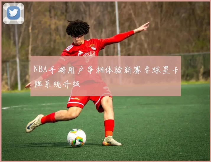 NBA手游用户争相体验新赛季球星卡牌系统升级