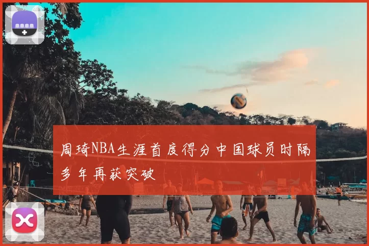 周琦NBA生涯首度得分中国球员时隔多年再获突破
