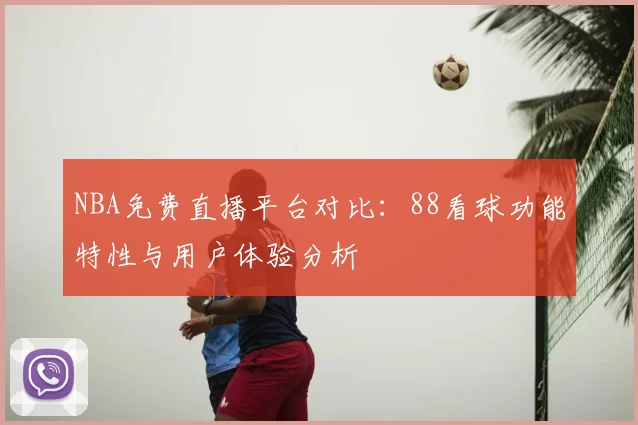NBA免费直播平台对比：88看球功能特性与用户体验分析