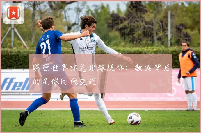 解密世界杯总进球规律：数据背后的足球时代变迁