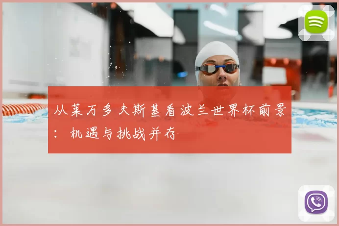 从莱万多夫斯基看波兰世界杯前景:机遇与挑战并存
