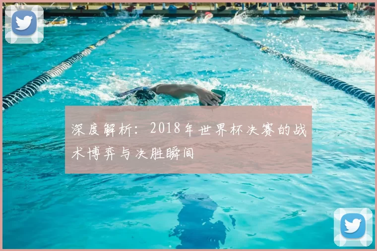 深度解析:2018年世界杯决赛的战术博弈与决胜瞬间