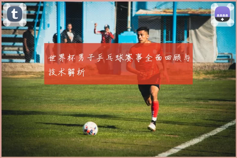 世界杯男子乒乓球赛事全面回顾与技术解析