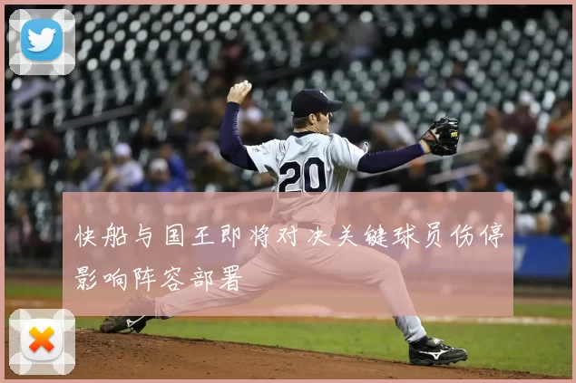 快船与国王即将对决关键球员伤停影响阵容部署