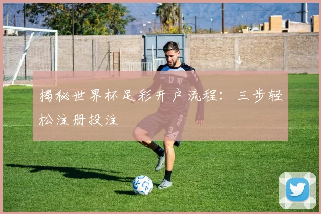揭秘世界杯足彩开户流程：三步轻松注册投注