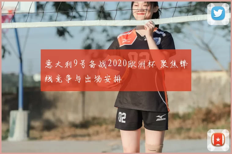 意大利9号备战2020欧洲杯 聚焦锋线竞争与出场安排